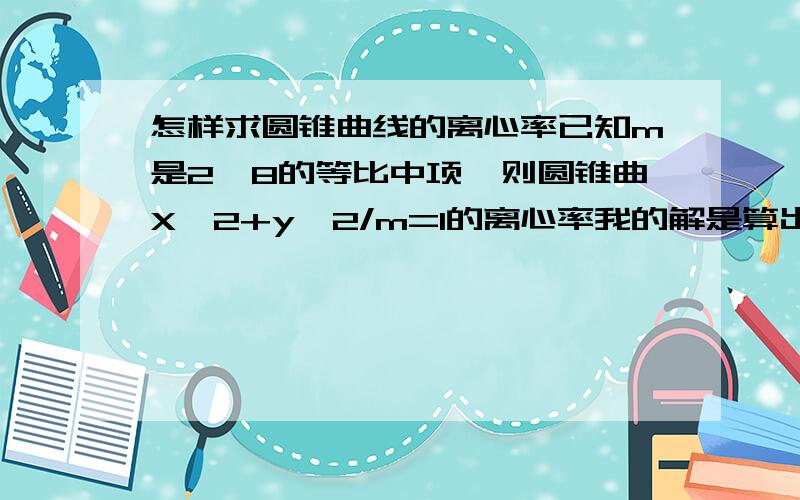 怎样求圆锥曲线的离心率已知m是2,8的等比中项,则圆锥曲X^2+y^2/m=1的离心率我的解是算出m=土4当m=-4时x^2-y^2/4=1e = c/a=√5当m=4时x^2+y^2/4=1e = c/a=___?___我算出的c居然是负数我算出的c居然是负数