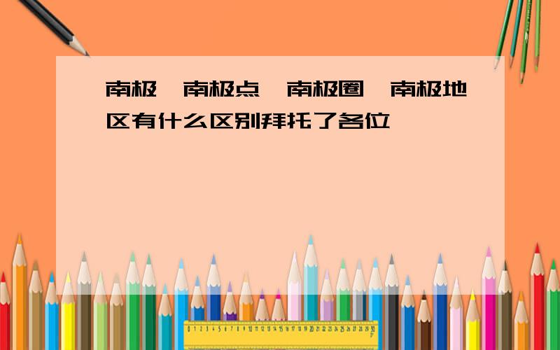 南极、南极点、南极圈、南极地区有什么区别拜托了各位