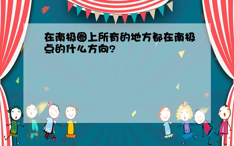 在南极圈上所有的地方都在南极点的什么方向?