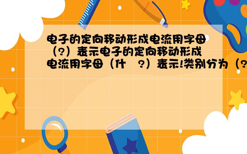 电子的定向移动形成电流用字母（?）表示电子的定向移动形成电流用字母（什麼?）表示!类别分为（?）和（?电流的常用单位有（）（）（）字母（）表示!谁可以帮我答下谢谢!