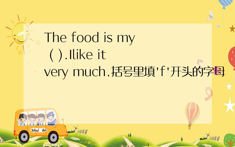The food is my ( ).Ilike it very much.括号里填'f'开头的字母