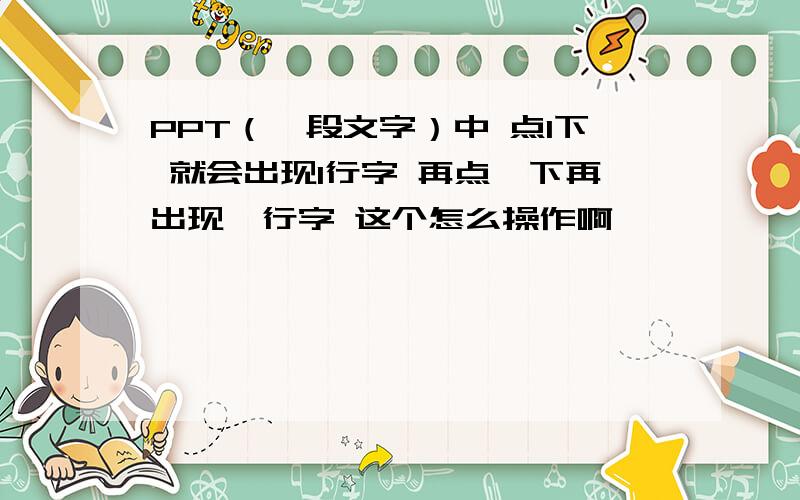 PPT（一段文字）中 点1下 就会出现1行字 再点一下再出现一行字 这个怎么操作啊