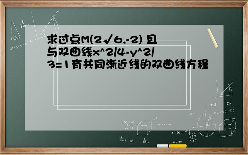 求过点M(2√6,-2) 且与双曲线x^2/4-y^2/3=1有共同渐近线的双曲线方程