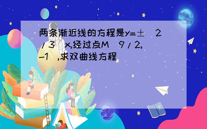 两条渐近线的方程是y=±(2/3)x,经过点M(9/2,-1),求双曲线方程