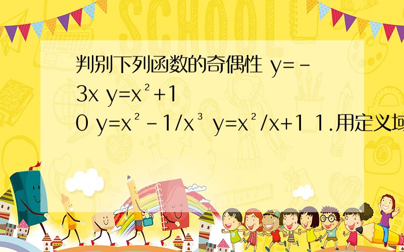 判别下列函数的奇偶性 y=-3x y=x²+10 y=x²-1/x³ y=x²/x+1 1.用定义域判别函数y=根号下x²-1 2.已知函数y=f（x）在R上是奇函数,且f（-1）=5,求f（1）的值 3.若函数y=ax²+bx+c在R上是奇函