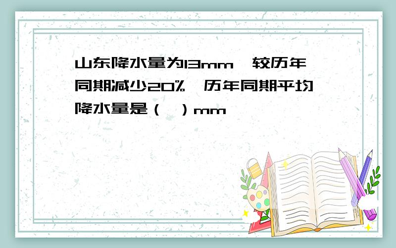 山东降水量为13mm,较历年同期减少20%,历年同期平均降水量是（ ）mm