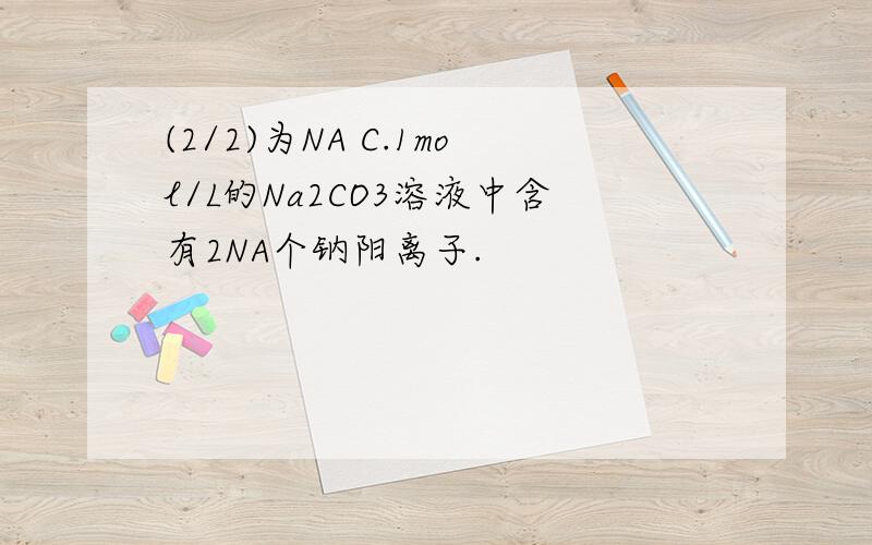 (2/2)为NA C.1mol/L的Na2CO3溶液中含有2NA个钠阳离子.