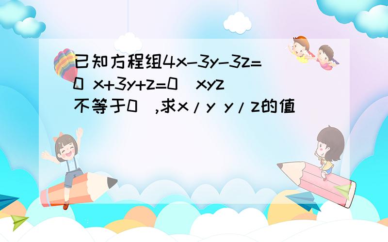 已知方程组4x-3y-3z=0 x+3y+z=0(xyz不等于0）,求x/y y/z的值