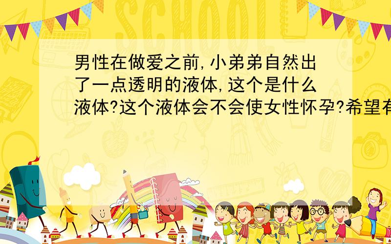 男性在做爱之前,小弟弟自然出了一点透明的液体,这个是什么液体?这个液体会不会使女性怀孕?希望有医务人员、有经历的人告诉我~