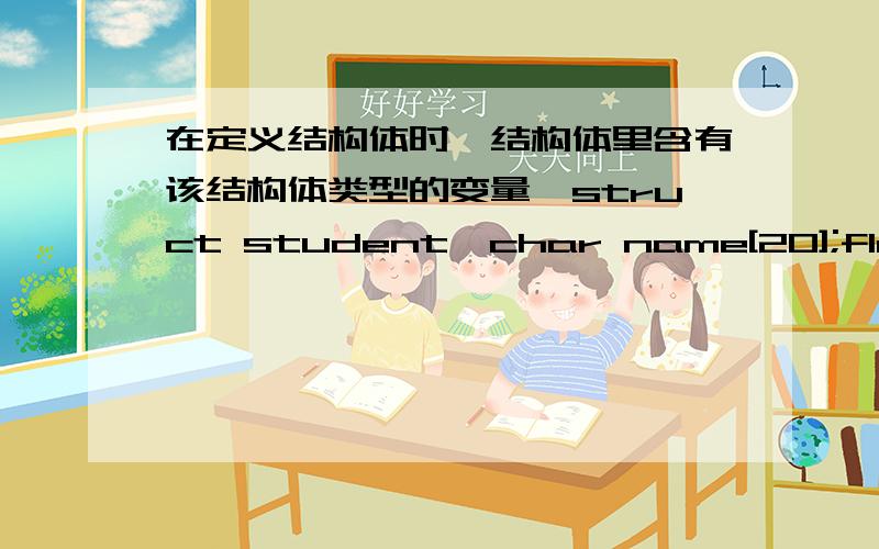 在定义结构体时,结构体里含有该结构体类型的变量,struct student{char name[20];float score;struct student *next;};typedef struct DNode{ElemType data; //ElemType是之前已经定义的typedef char ElemType;struct LNode *next;}LinkLi