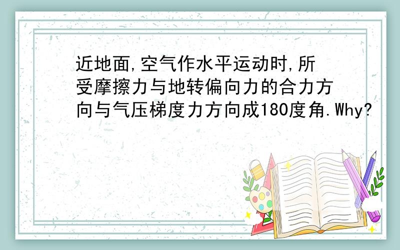 近地面,空气作水平运动时,所受摩擦力与地转偏向力的合力方向与气压梯度力方向成180度角.Why?