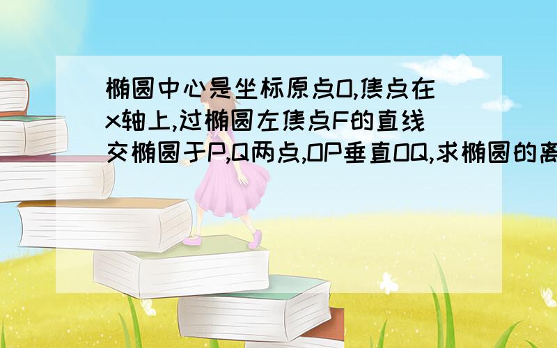 椭圆中心是坐标原点O,焦点在x轴上,过椭圆左焦点F的直线交椭圆于P,Q两点,OP垂直OQ,求椭圆的离心率取值范围