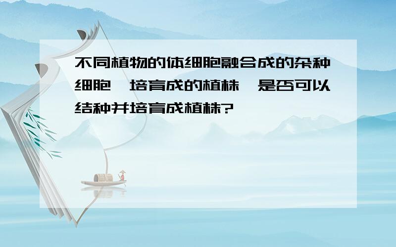 不同植物的体细胞融合成的杂种细胞,培育成的植株,是否可以结种并培育成植株?