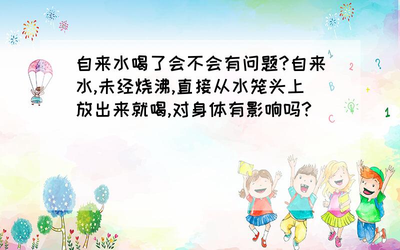 自来水喝了会不会有问题?自来水,未经烧沸,直接从水笼头上放出来就喝,对身体有影响吗?