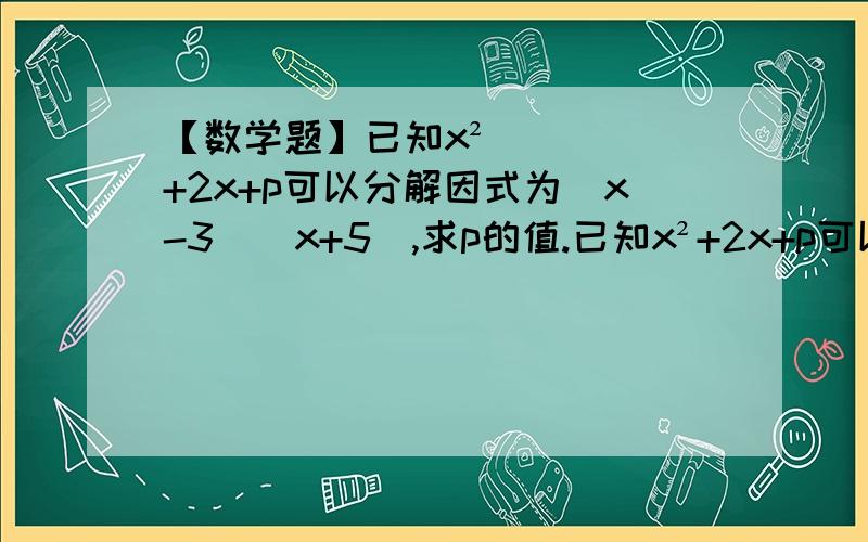 【数学题】已知x²+2x+p可以分解因式为（x-3）（x+5）,求p的值.已知x²+2x+p可以分解因式为（x-3）（x+5）,求p的值.关于x的多项式2x³-11x+m分解因式后有一个因式是2（x-3）（x-n）,试求m、n