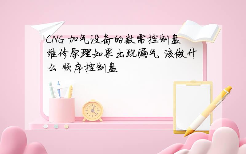 CNG 加气设备的数需控制盘维修原理如果出现漏气 该做什么 顺序控制盘