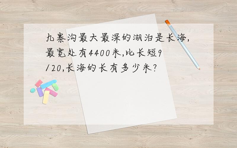 九寨沟最大最深的湖泊是长海,最宽处有4400米,比长短9/20,长海的长有多少米?