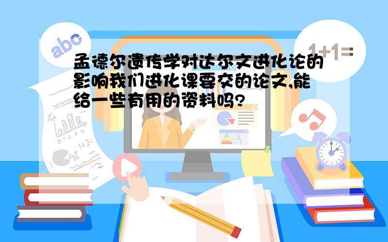 孟德尔遗传学对达尔文进化论的影响我们进化课要交的论文,能给一些有用的资料吗?