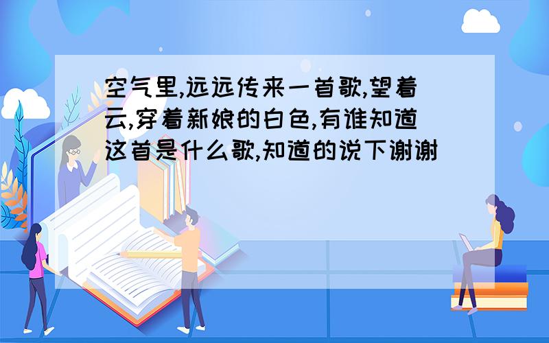 空气里,远远传来一首歌,望着云,穿着新娘的白色,有谁知道这首是什么歌,知道的说下谢谢