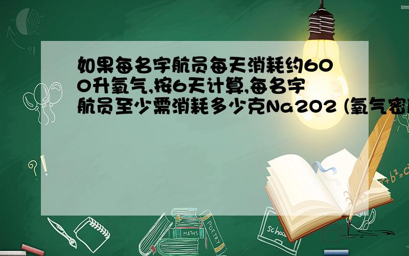 如果每名宇航员每天消耗约600升氧气,按6天计算,每名宇航员至少需消耗多少克Na2O2 (氧气密度为1．43克／看