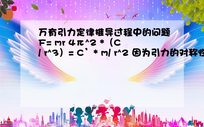 万有引力定律推导过程中的问题F= mr 4π^2 *（C/ r^3）= C’* m/ r^2 因为引力的对称性所以F= C” * M/ r^2 这是为什么还有为什么F与m/R成正比，与M/R成正比，就与Mm/R成正比?