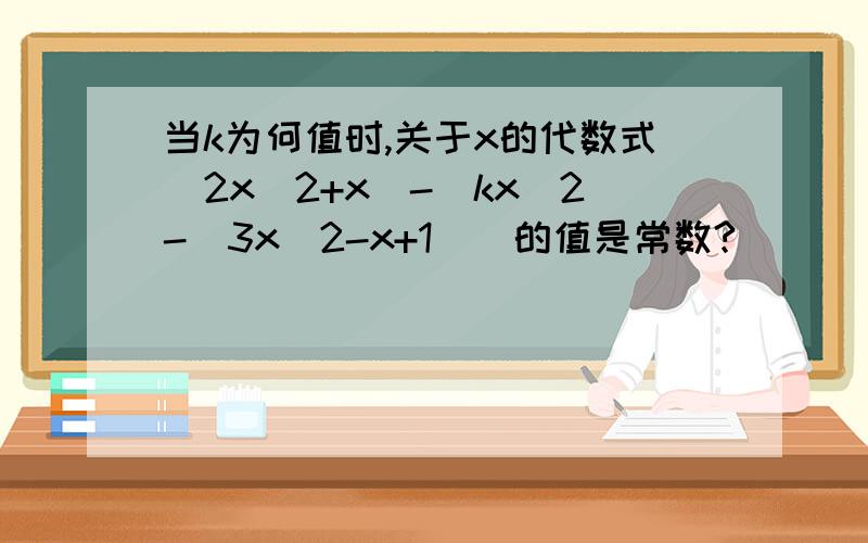 当k为何值时,关于x的代数式（2x^2+x)-[kx^2-(3x^2-x+1)]的值是常数?