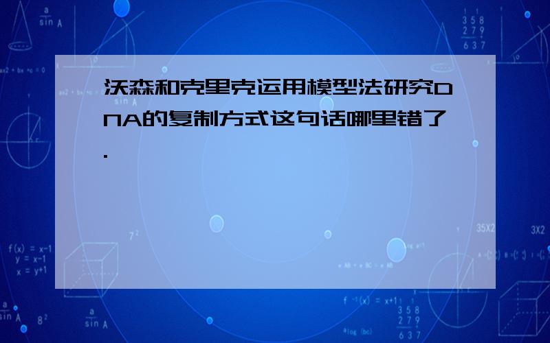 沃森和克里克运用模型法研究DNA的复制方式这句话哪里错了.