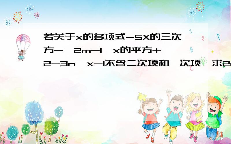 若关于x的多项式-5X的三次方-【2m-1】x的平方+【2-3n】x-1不含二次项和一次项,求2m-3n的值