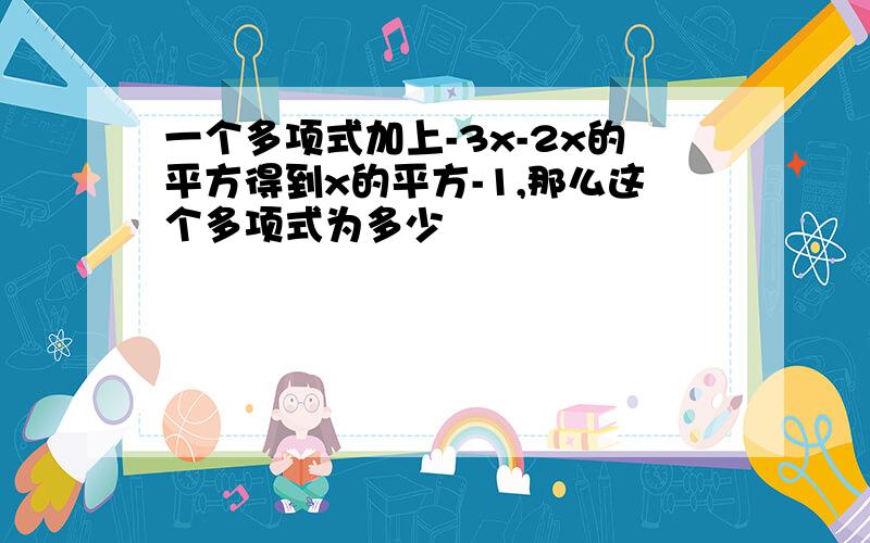 一个多项式加上-3x-2x的平方得到x的平方-1,那么这个多项式为多少