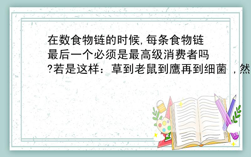 在数食物链的时候,每条食物链最后一个必须是最高级消费者吗?若是这样：草到老鼠到鹰再到细菌 ,然后还有一个是草到细菌,这是几条?