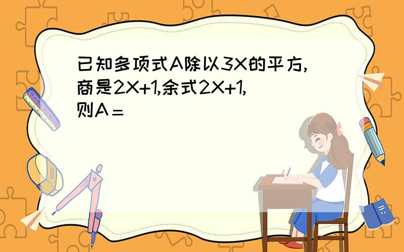 已知多项式A除以3X的平方,商是2X+1,余式2X+1,则A＝_______________