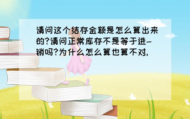 请问这个结存金额是怎么算出来的?请问正常库存不是等于进-销吗?为什么怎么算也算不对,