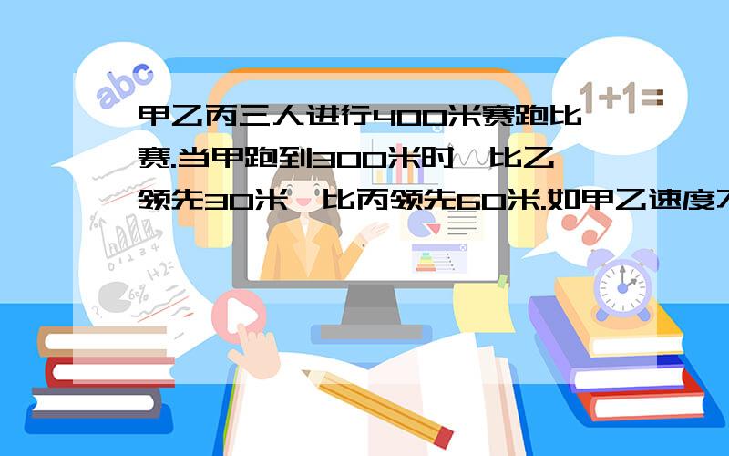 甲乙丙三人进行400米赛跑比赛.当甲跑到300米时,比乙领先30米,比丙领先60米.如甲乙速度不变,丙想要得第一名,速度最少应提高到原来的几倍?快,只有快才给分