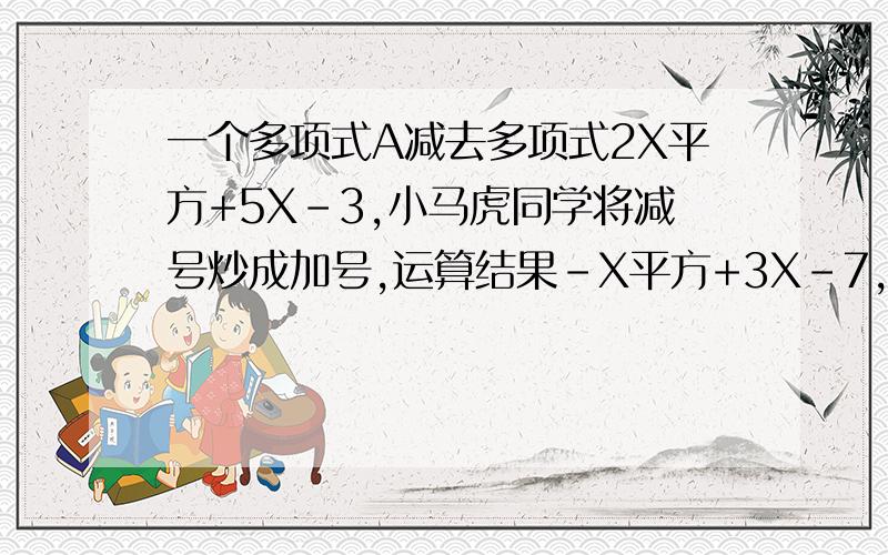 一个多项式A减去多项式2X平方+5X-3,小马虎同学将减号炒成加号,运算结果-X平方+3X-7,你能知道多项式A吗