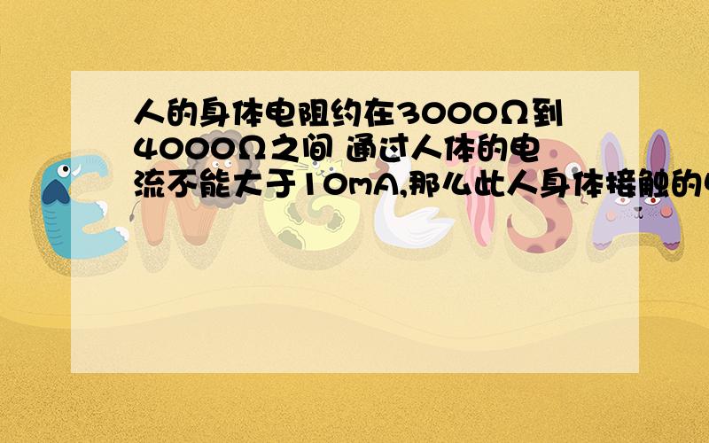 人的身体电阻约在3000Ω到4000Ω之间 通过人体的电流不能大于10mA,那么此人身体接触的电压不能大于（ ）我认为应该是36V 但答案是30V 哥哥姐姐们帮我算一下