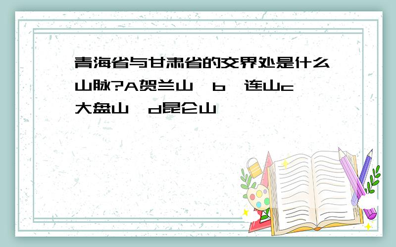 青海省与甘肃省的交界处是什么山脉?A贺兰山  b祁连山c大盘山  d昆仑山