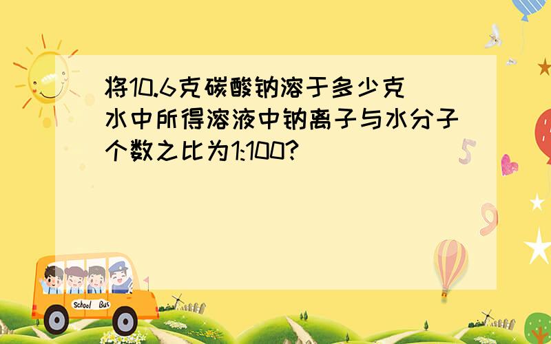 将10.6克碳酸钠溶于多少克水中所得溶液中钠离子与水分子个数之比为1:100?