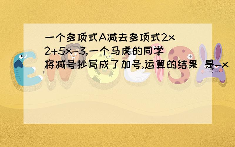 一个多项式A减去多项式2x^2+5x-3,一个马虎的同学将减号抄写成了加号,运算的结果 是-x^2+3x-7,求多项式A.麻烦说明道理.