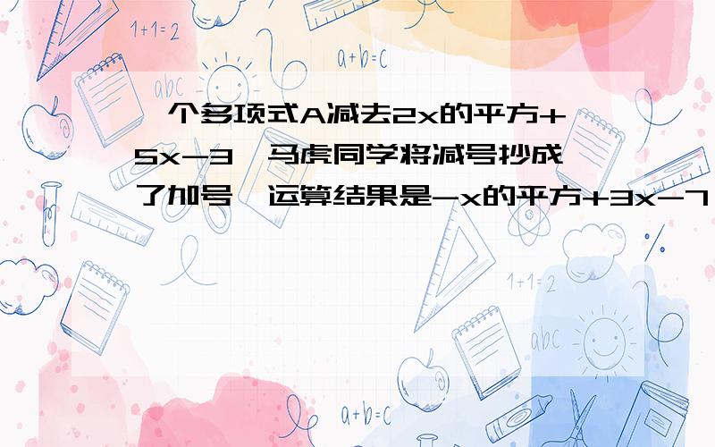 一个多项式A减去2x的平方+5x-3,马虎同学将减号抄成了加号,运算结果是-x的平方+3x-7,求多项式A.