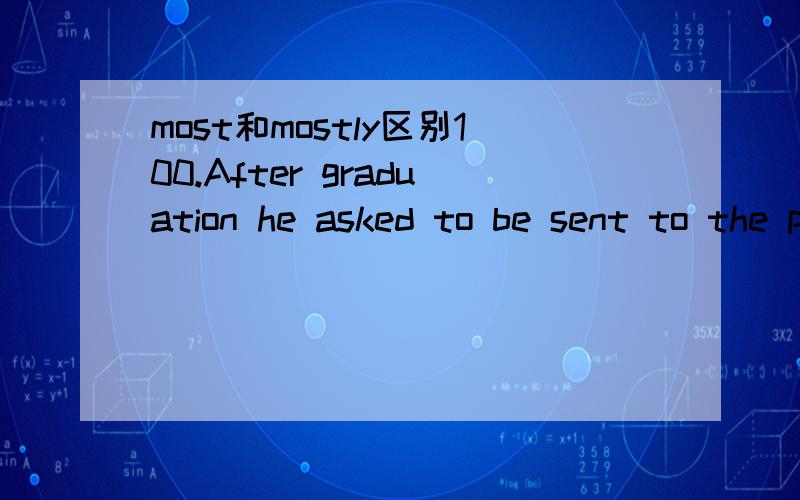 most和mostly区别100.After graduation he asked to be sent to the place____ A.where he is most needed B.where he need C.where he is mostly needed D.where is he mostly needed.