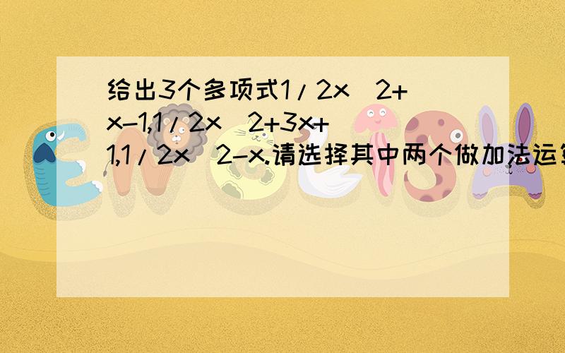 给出3个多项式1/2x^2+x-1,1/2x^2+3x+1,1/2x^2-x.请选择其中两个做加法运算,并把结果因式分解如题  要有过程