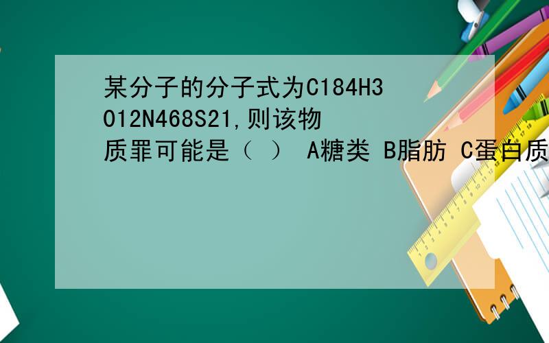 某分子的分子式为C184H3012N468S21,则该物质罪可能是（ ） A糖类 B脂肪 C蛋白质 D核酸