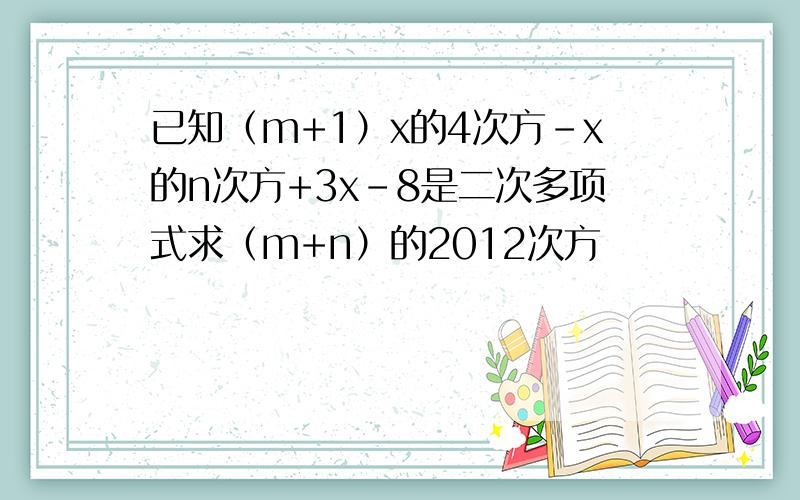 已知（m+1）x的4次方-x的n次方+3x-8是二次多项式求（m+n）的2012次方