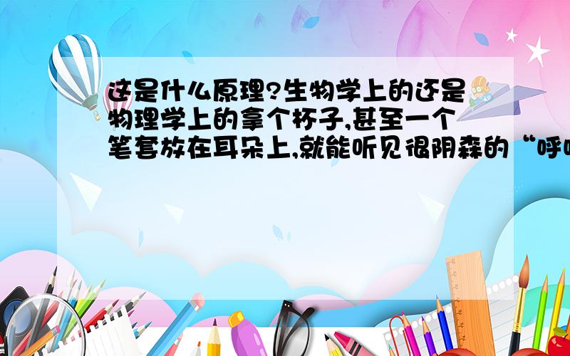 这是什么原理?生物学上的还是物理学上的拿个杯子,甚至一个笔套放在耳朵上,就能听见很阴森的“呼呼”声