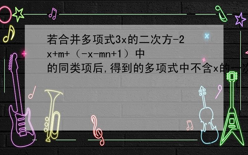 若合并多项式3x的二次方-2x+m+（-x-mn+1）中的同类项后,得到的多项式中不含x的一次项,求m的值?