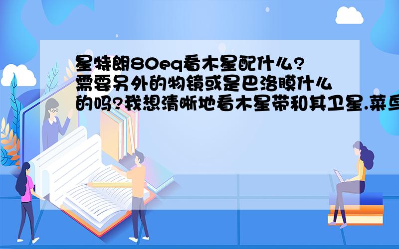 星特朗80eq看木星配什么?需要另外的物镜或是巴洛膜什么的吗?我想清晰地看木星带和其卫星.菜鸟一只,另外,80eq接电脑有什么用?网上的“电子目镜”是干什么用的?