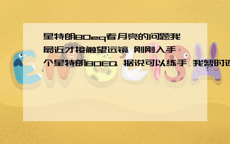 星特朗80eq看月亮的问题我最近才接触望远镜 刚刚入手一个星特朗80EQ 据说可以练手 我暂时还不知道找别的行星 也就看看月亮 但是昨天试了一下 为什么我把目镜拆啦后从镜筒里能看到月亮