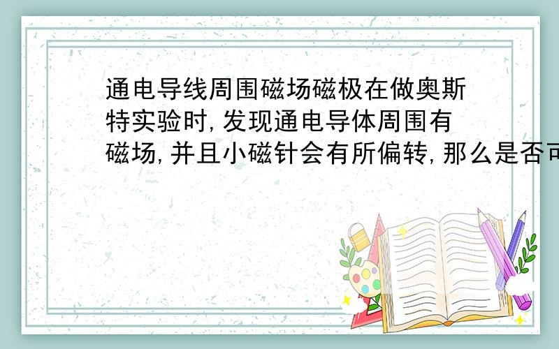 通电导线周围磁场磁极在做奥斯特实验时,发现通电导体周围有磁场,并且小磁针会有所偏转,那么是否可以说通电导体有磁极,如果可以那么如何确定?