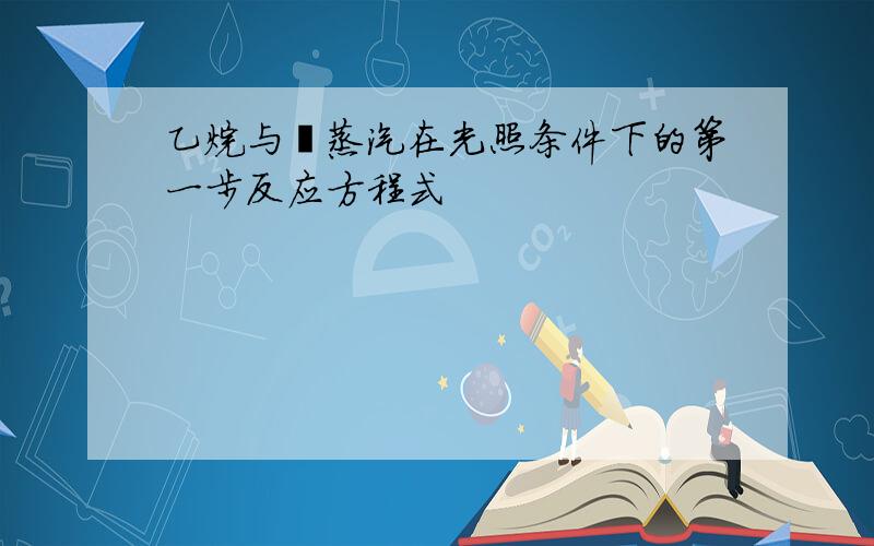 乙烷与溴蒸汽在光照条件下的第一步反应方程式