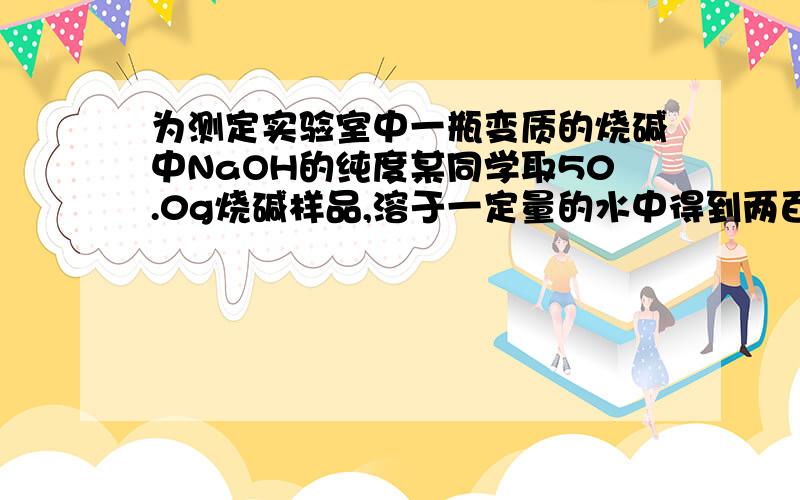 为测定实验室中一瓶变质的烧碱中NaOH的纯度某同学取50.0g烧碱样品,溶于一定量的水中得到两百克溶液,再加入两百克稀硫酸（足量）充分搅拌到不再放出气泡为止,称量溶液为395.6g.请计算NaOH